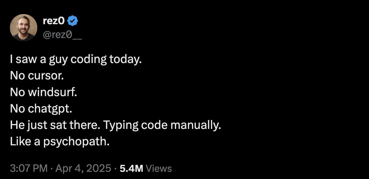 Tweet by rez0: I saw a guy coding today. No cursor. No windsurf. No chatgpt. He just sat there. Typing code manually. Like a psychopath.